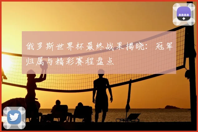 俄罗斯世界杯最终战果揭晓:冠军归属与精彩赛程盘点