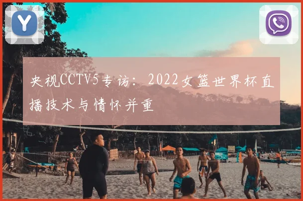 央视CCTV5专访:2022女篮世界杯直播技术与情怀并重