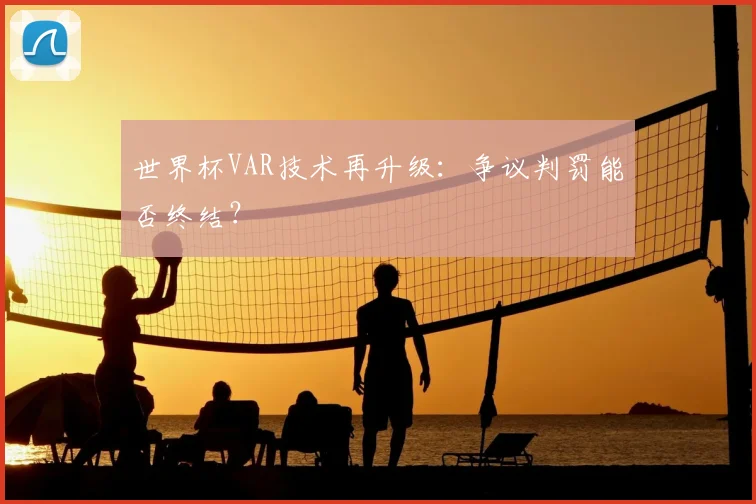 世界杯VAR技术再升级:争议判罚能否终结?