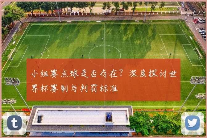 小组赛点球是否存在?深度探讨世界杯赛制与判罚标准