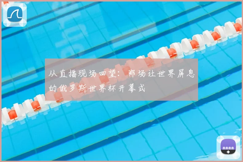 从直播现场回望:那场让世界屏息的俄罗斯世界杯开幕式