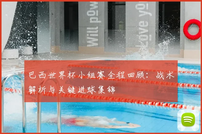 巴西世界杯小组赛全程回顾:战术解析与关键进球集锦