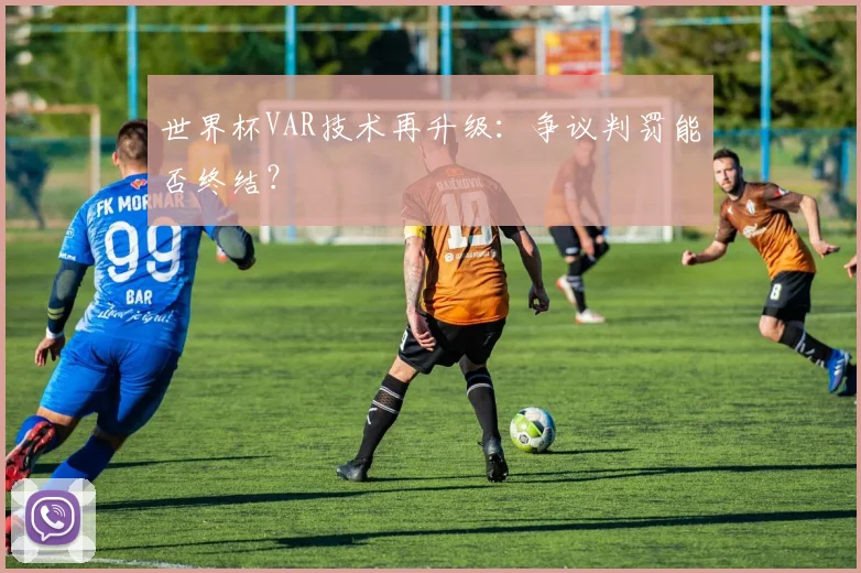 世界杯VAR技术再升级:争议判罚能否终结?