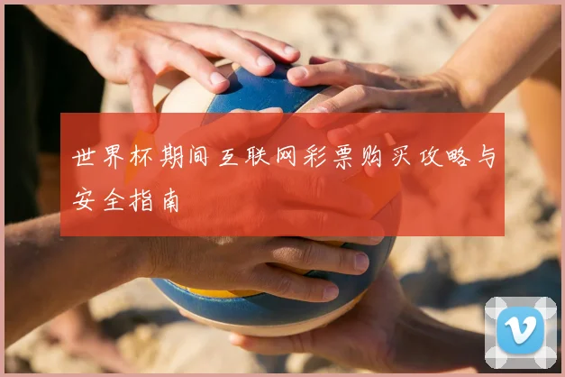 世界杯期间互联网彩票购买攻略与安全指南