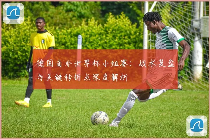 德国南非世界杯小组赛:战术复盘与关键转折点深度解析