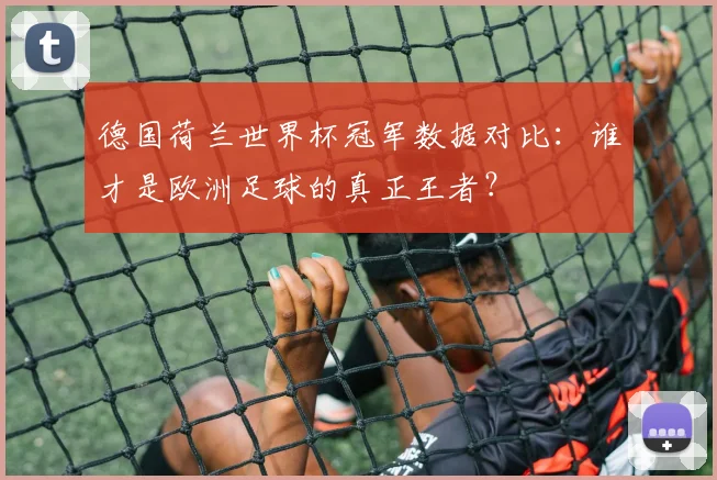 德国荷兰世界杯冠军数据对比：谁才是欧洲足球的真正王者？