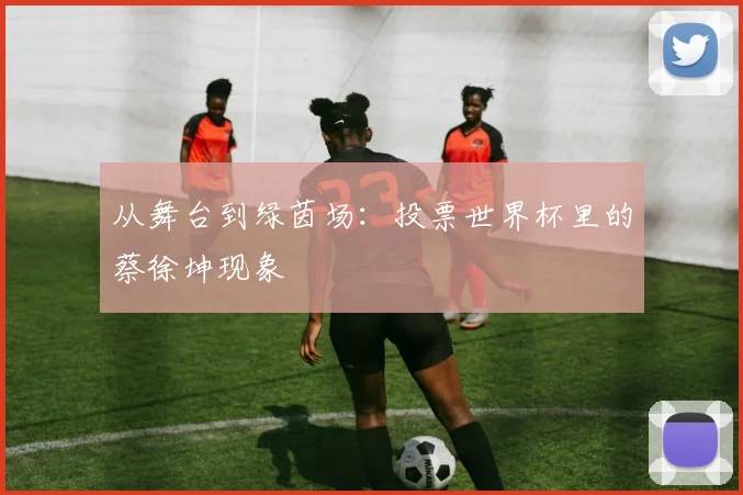 从舞台到绿茵场：投票世界杯里的蔡徐坤现象