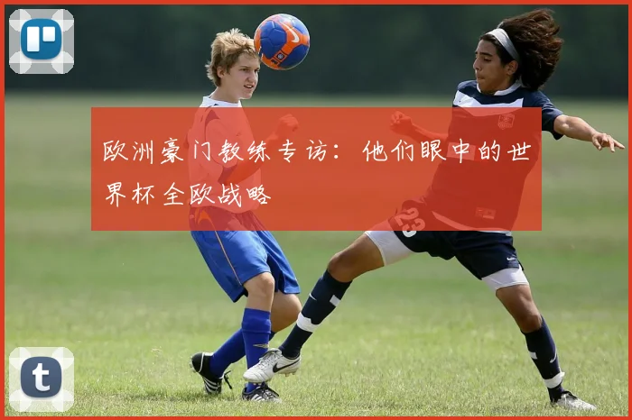 欧洲豪门教练专访：他们眼中的世界杯全欧战略