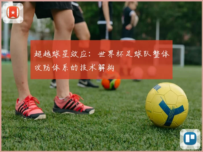 超越球星效应：世界杯足球队整体攻防体系的技术解构