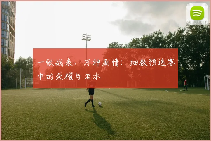 一张战表，万种剧情：细数预选赛中的荣耀与泪水