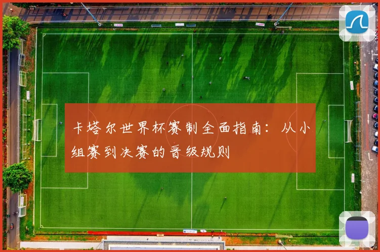 卡塔尔世界杯赛制全面指南：从小组赛到决赛的晋级规则