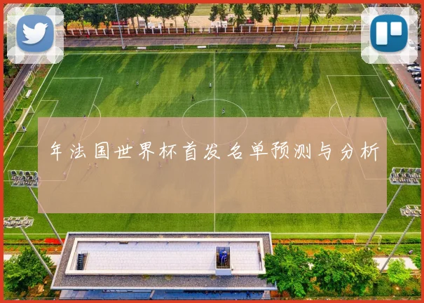 年法国世界杯首发名单预测与分析